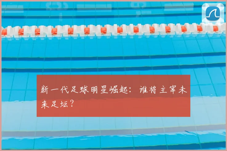 新一代足球明星崛起:谁将主宰未来足坛?
