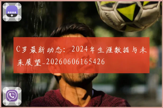 C罗最新动态:2024年生涯数据与未来展望_20260606165426