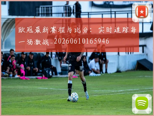 欧冠最新赛程与比分：实时追踪每一场激战_20260610165946