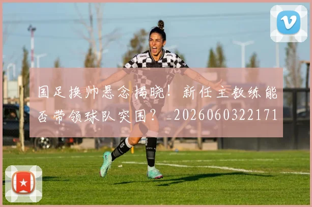 国足换帅悬念揭晓！新任主教练能否带领球队突围？_20260603221718