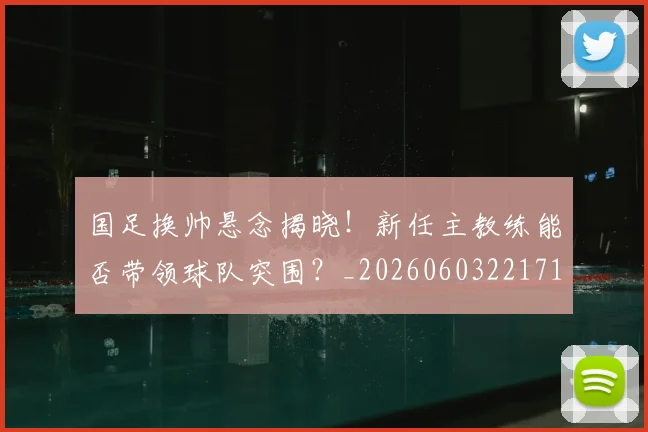 国足换帅悬念揭晓!新任主教练能否带领球队突围?_20260603221718