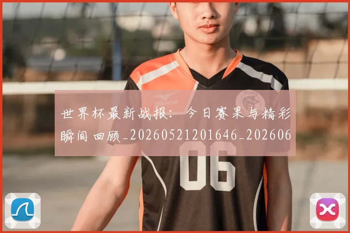世界杯最新战报：今日赛果与精彩瞬间回顾_20260521201646_20260607160606
