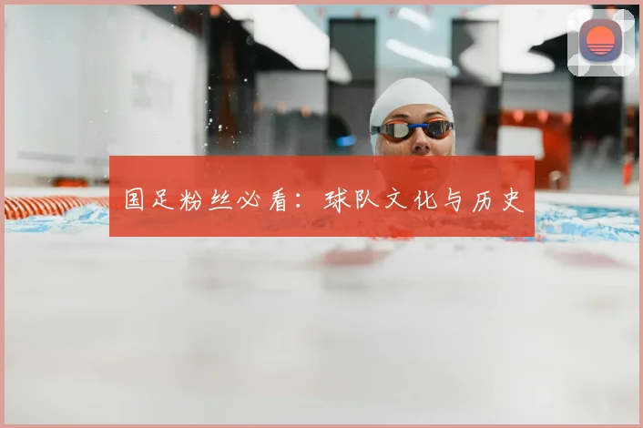国足粉丝必看:球队文化与历史