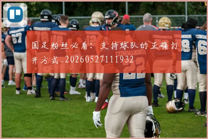 国足粉丝必看:支持球队的正确打开方式_20260527111932