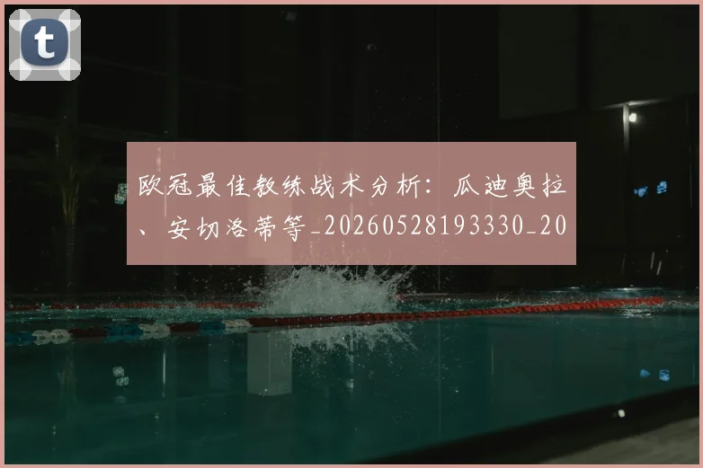 欧冠最佳教练战术分析:瓜迪奥拉、安切洛蒂等_20260528193330_20260610165945