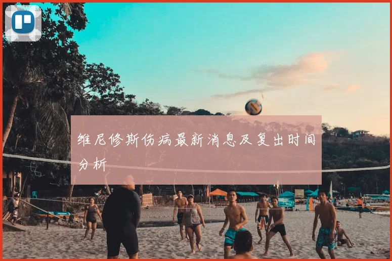 维尼修斯伤病最新消息及复出时间分析