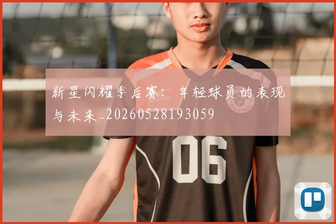 新星闪耀季后赛：年轻球员的表现与未来_20260528193059