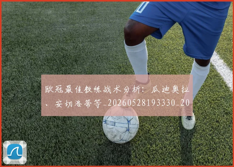 欧冠最佳教练战术分析：瓜迪奥拉、安切洛蒂等_20260528193330_20260610165945