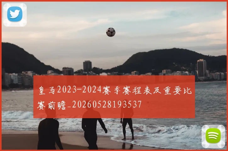 皇马2023-2024赛季赛程表及重要比赛前瞻_20260528193537