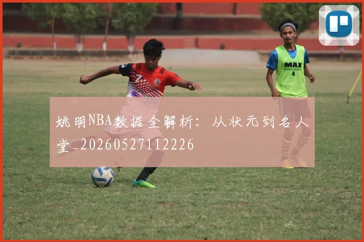 姚明NBA数据全解析:从状元到名人堂_20260527112226
