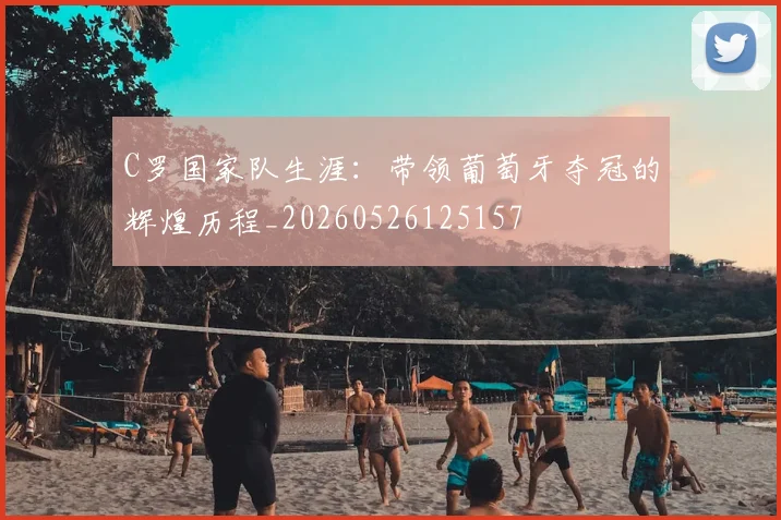 C罗国家队生涯：带领葡萄牙夺冠的辉煌历程_20260526125157