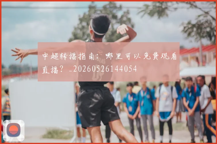 中超转播指南:哪里可以免费观看直播?_20260526144054