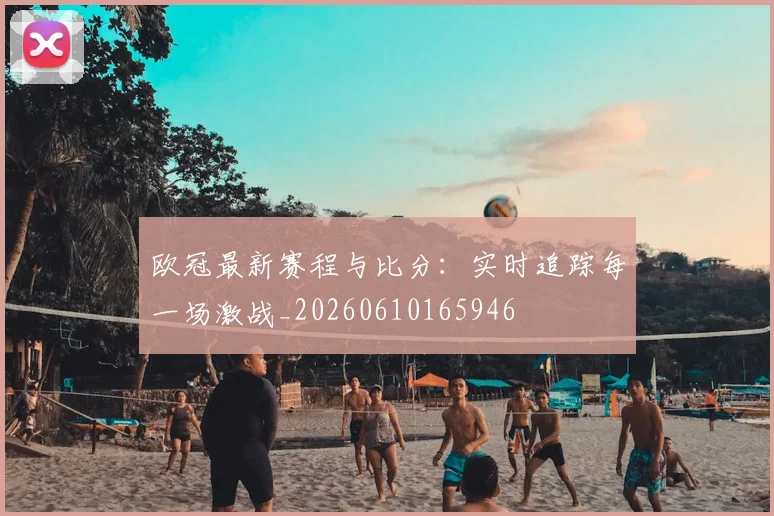 欧冠最新赛程与比分:实时追踪每一场激战_20260610165946