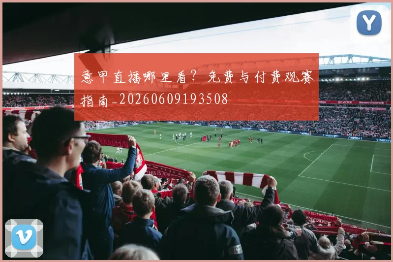 意甲直播哪里看?免费与付费观赛指南_20260609193508