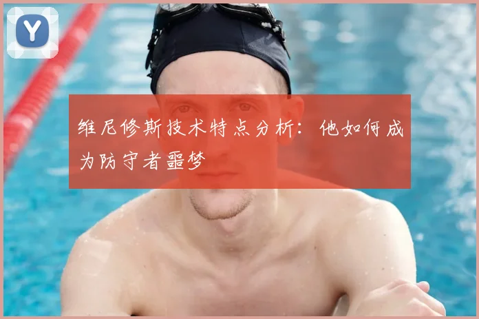 维尼修斯技术特点分析:他如何成为防守者噩梦