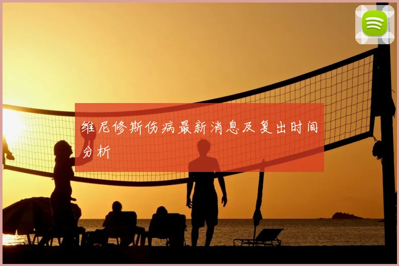 维尼修斯伤病最新消息及复出时间分析